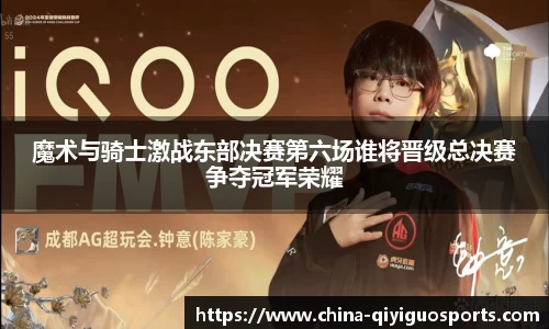 魔术与骑士激战东部决赛第六场谁将晋级总决赛争夺冠军荣耀